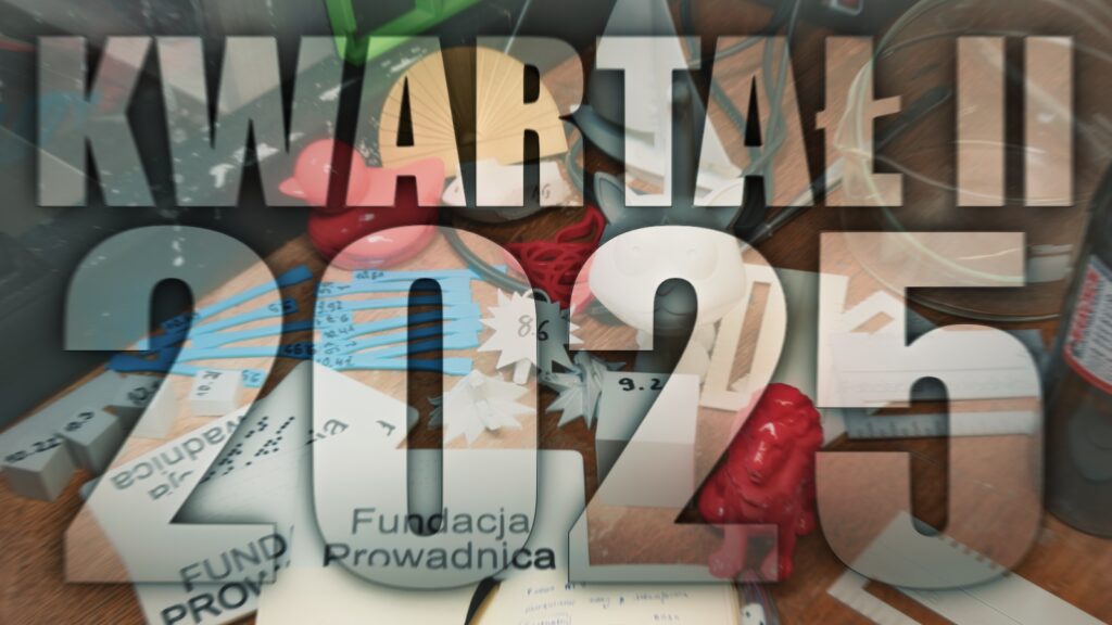 Grafika przedstawia duży, pisany w dwóch wersach i wielkimi literami napis: „Kwartał II 2025, przez litery którego, jak przez szkło, dostrzec można różne narzędzia i przedmioty. Widać wygładzone chemicznie druki z PLA o różnym stopniu wygładzenia: medaliony, kaczki, kotki, łódeczki, tabliczki, ramki z napisem „Fundacja Prowadnica”, ponumerowane kostki (to ponumerowane próbki), wymyślony przez naszego wolontariusza organizer do napraw drukarek oraz probówki z substancjami chemicznymi. Po lewej widać ogromną w stosunku do wszystkich wymienionych przedmiotów obudowę drukarki Prusy XL. Wrażenie jest takie, jakby widz z dużą prędkością leciał do przodu, do czegoś wielkiego.